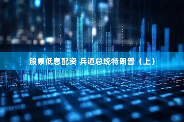 股票低息配资 兵道总统特朗普（上）