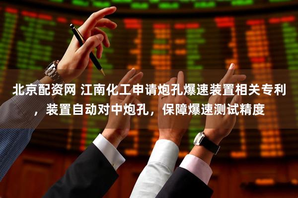 北京配资网 江南化工申请炮孔爆速装置相关专利，装置自动对中炮孔，保障爆速测试精度