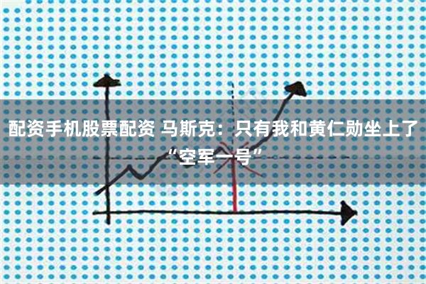 配资手机股票配资 马斯克：只有我和黄仁勋坐上了“空军一号”