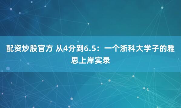 配资炒股官方 从4分到6.5：一个浙科大学子的雅思上岸实录