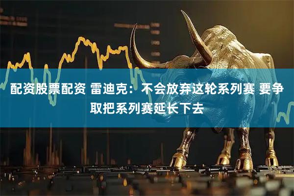配资股票配资 雷迪克：不会放弃这轮系列赛 要争取把系列赛延长下去