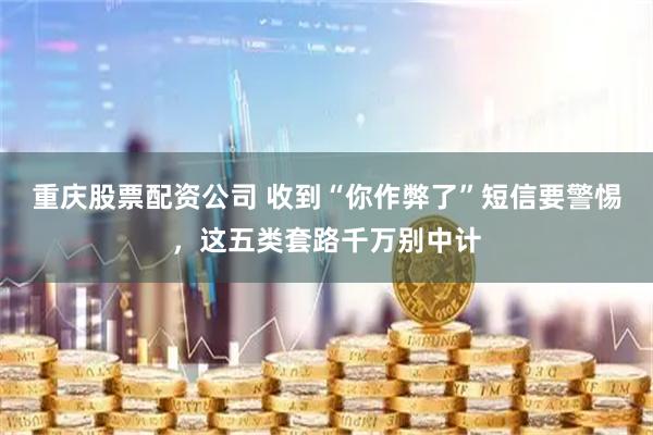 重庆股票配资公司 收到“你作弊了”短信要警惕，这五类套路千万别中计