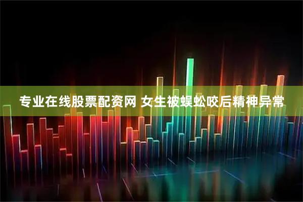 专业在线股票配资网 女生被蜈蚣咬后精神异常