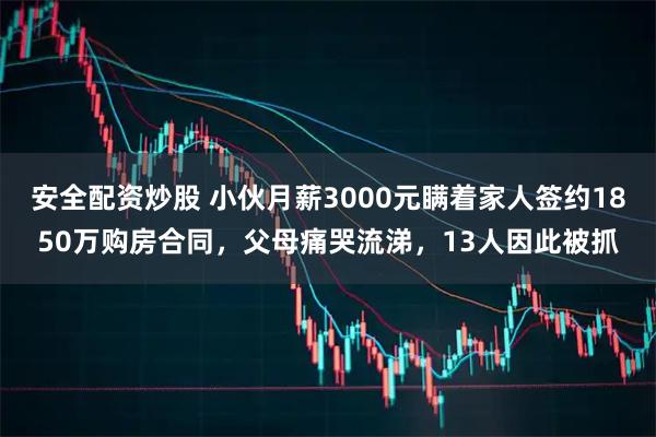 安全配资炒股 小伙月薪3000元瞒着家人签约1850万购房合同，父母痛哭流涕，13人因此被抓